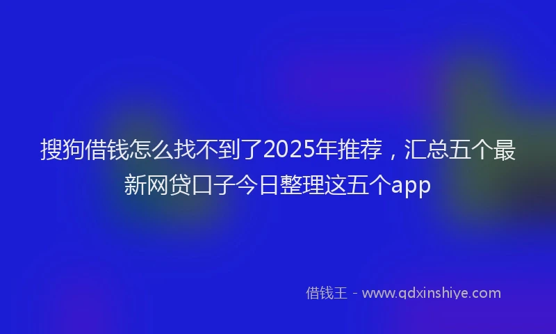 搜狗借钱怎么找不到了2025年推荐，汇总五个最新网贷口子今日整理这五个app