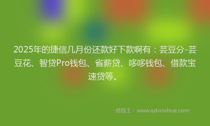 2025年的捷信几月份还款好下款啊有:芸豆分-芸豆花、智贷Pro钱包、省薪贷、哆哆钱包、借款宝速贷等。
