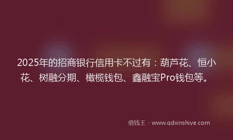 2025年的招商银行信用卡不过有：葫芦花、恒小花、树融分期、橄榄钱包、鑫融宝Pro钱包等。