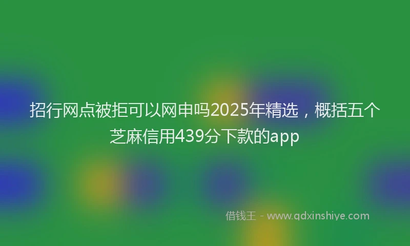 招行网点被拒可以网申吗2025年精选，概括五个芝麻信用439分下款的app