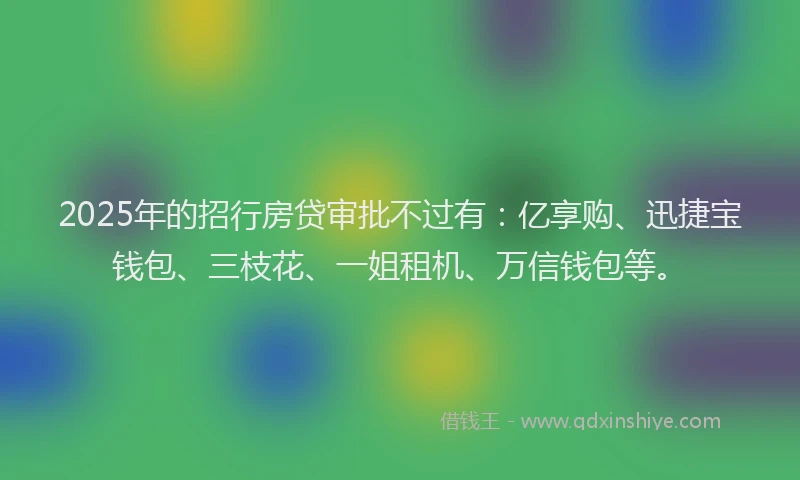 2025年的招行房贷审批不过有:亿享购、迅捷宝钱包、三枝花、一姐租机、万信钱包等。