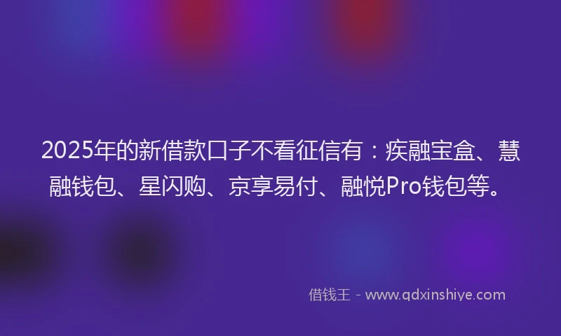 2025年的新借款口子不看征信有：疾融宝盒、慧融钱包、星闪购、京享易付、融悦Pro钱包等。