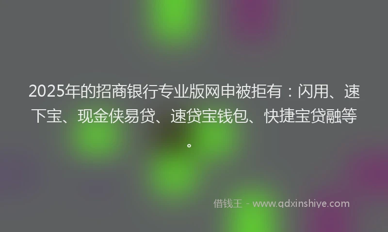 2025年的招商银行专业版网申被拒有：闪用、速下宝、现金侠易贷、速贷宝钱包、快捷宝贷融等。