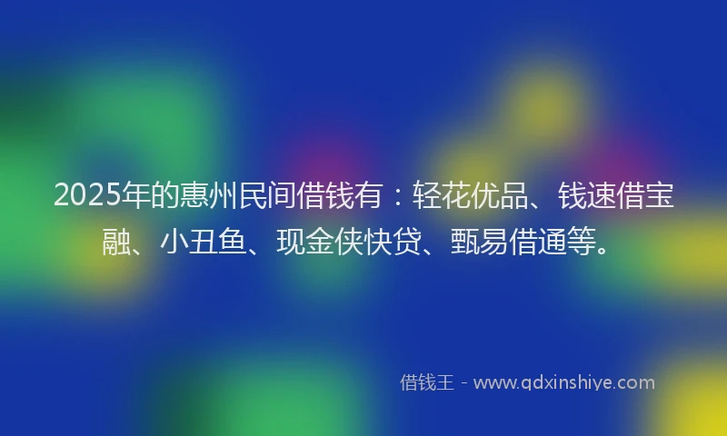 2025年的惠州民间借钱有：轻花优品、钱速借宝融、小丑鱼、现金侠快贷、甄易借通等。