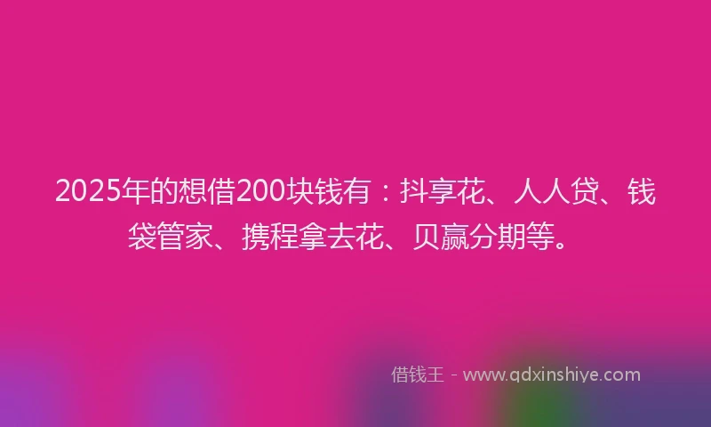 2025年的想借200块钱有：抖享花、人人贷、钱袋管家、携程拿去花、贝赢分期等。