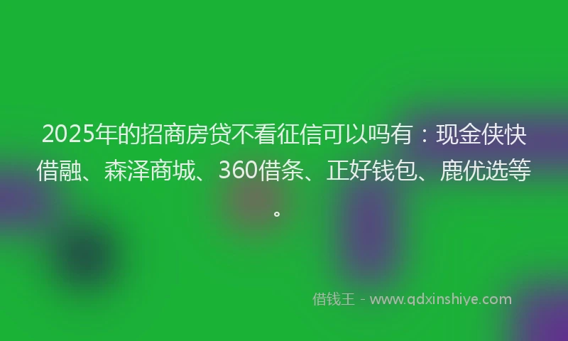 2025年的招商房贷不看征信可以吗有：现金侠快借融、森泽商城、360借条、正好钱包、鹿优选等。