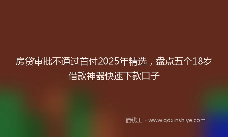 房贷审批不通过首付2025年精选，盘点五个18岁借款神器快速下款口子