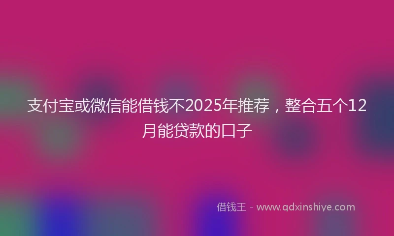 支付宝或微信能借钱不2025年推荐，整合五个12月能贷款的口子