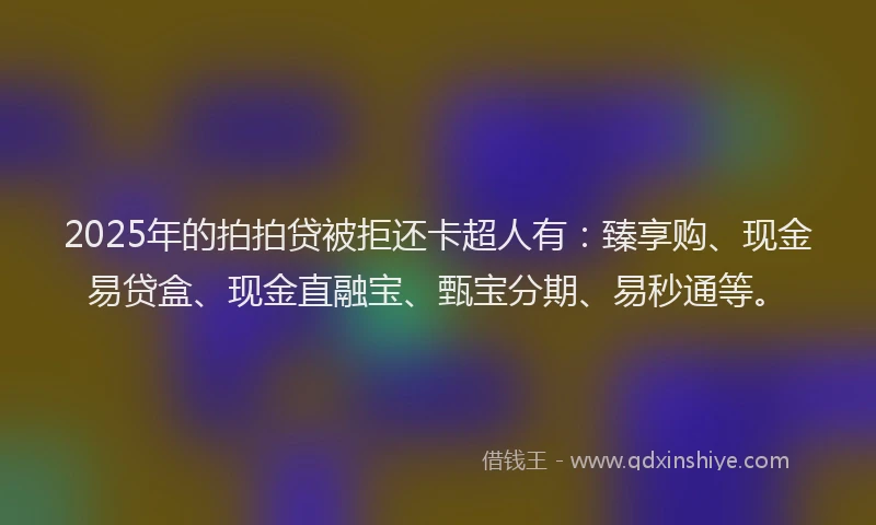 2025年的拍拍贷被拒还卡超人有：臻享购、现金易贷盒、现金直融宝、甄宝分期、易秒通等。