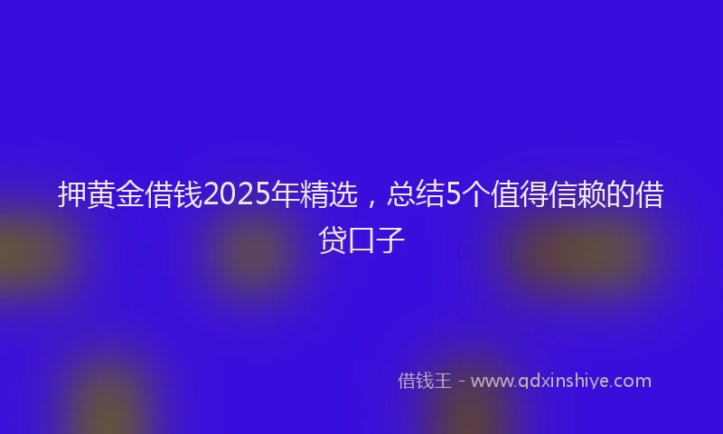 押黄金借钱2025年精选，总结5个值得信赖的借贷口子