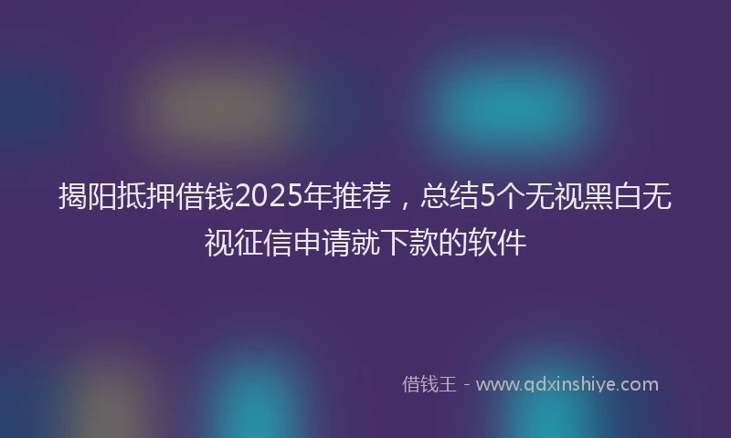 揭阳抵押借钱2025年推荐，总结5个无视黑白无视征信申请就下款的软件