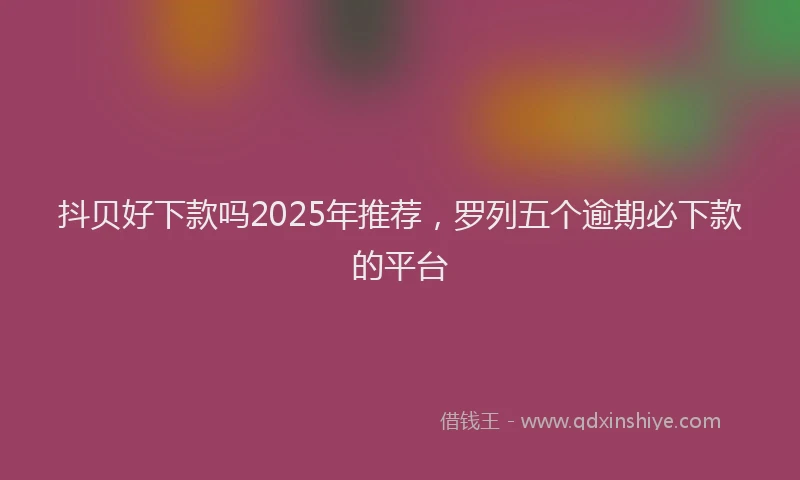 抖贝好下款吗2025年推荐，罗列五个逾期必下款的平台
