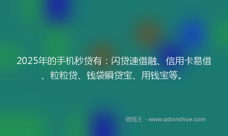 2025年的手机秒贷有：闪贷速借融、信用卡易借、粒粒贷、钱袋瞬贷宝、用钱宝等。