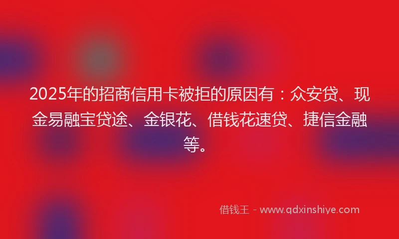 2025年的招商信用卡被拒的原因有：众安贷、现金易融宝贷途、金银花、借钱花速贷、捷信金融等。