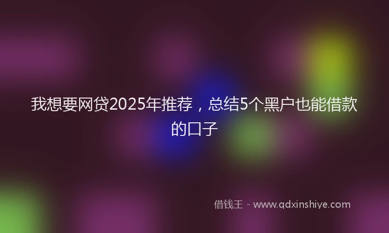 我想要网贷2025年推荐，总结5个黑户也能借款的口子