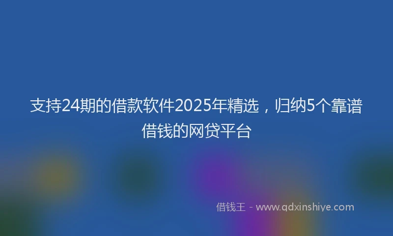 支持24期的借款软件2025年精选，归纳5个靠谱借钱的网贷平台