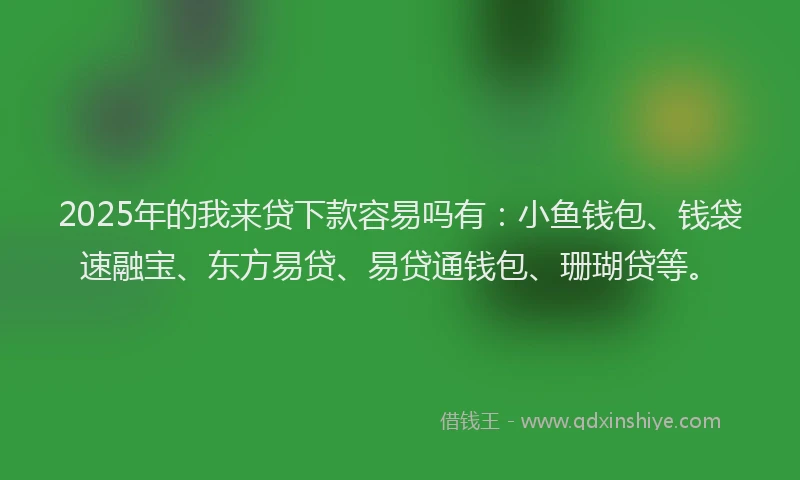 2025年的我来贷下款容易吗有：小鱼钱包、钱袋速融宝、东方易贷、易贷通钱包、珊瑚贷等。