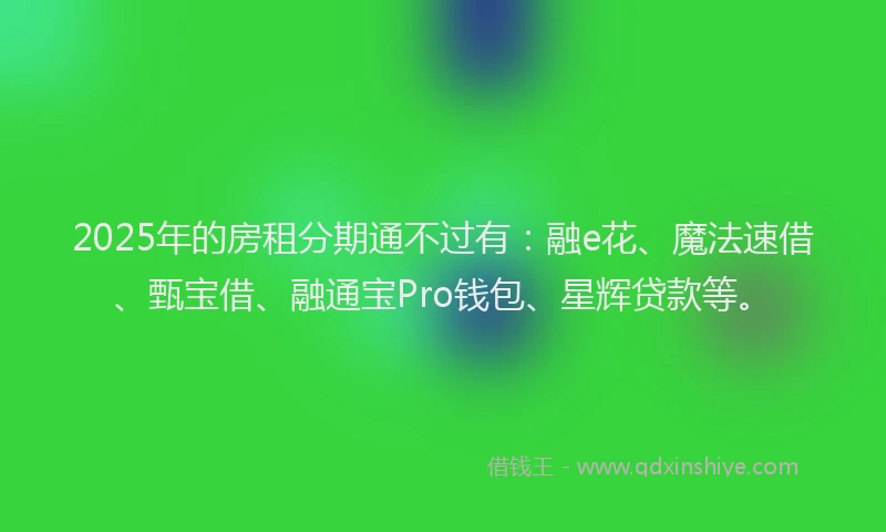 2025年的房租分期通不过有：融e花、魔法速借、甄宝借、融通宝Pro钱包、星辉贷款等。