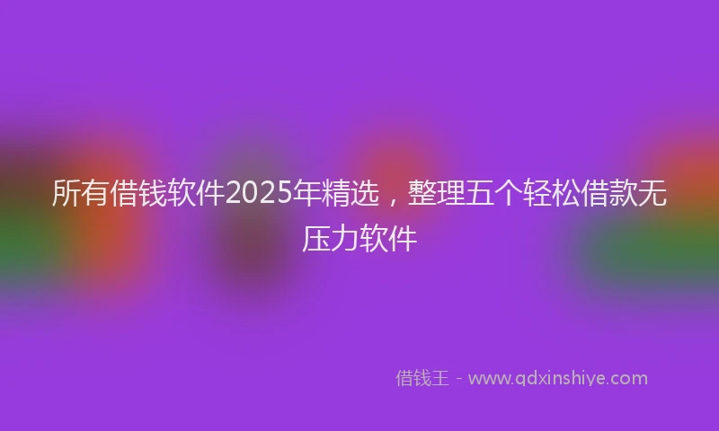 所有借钱软件2025年精选，整理五个轻松借款无压力软件