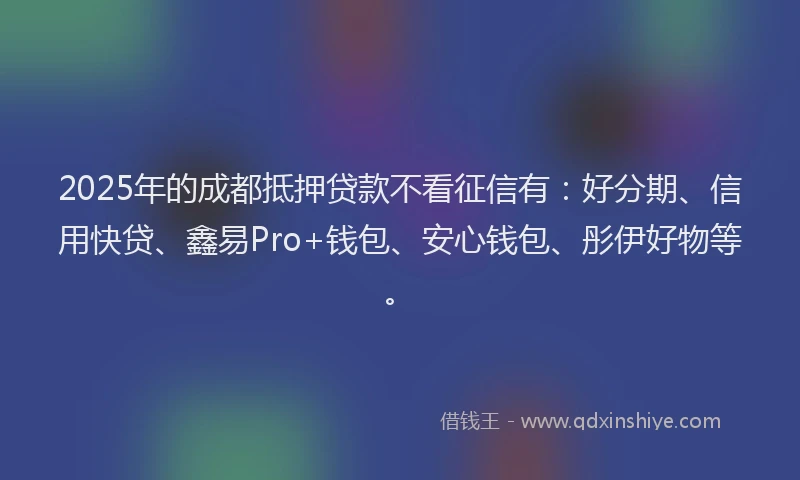 2025年的成都抵押贷款不看征信有：好分期、信用快贷、鑫易Pro+钱包、安心钱包、彤伊好物等。