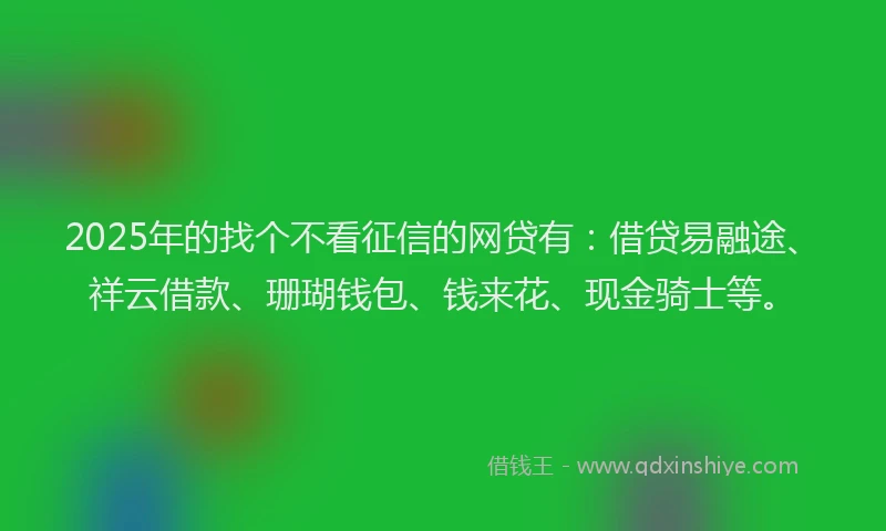 2025年的找个不看征信的网贷有：借贷易融途、祥云借款、珊瑚钱包、钱来花、现金骑士等。