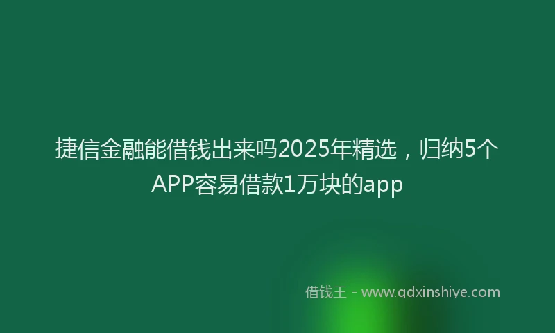 捷信金融能借钱出来吗2025年精选，归纳5个APP容易借款1万块的app