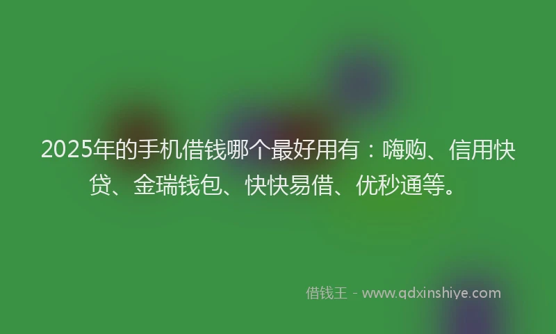 2025年的手机借钱哪个最好用有：嗨购、信用快贷、金瑞钱包、快快易借、优秒通等。