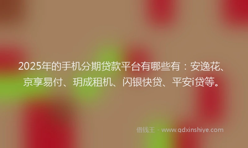 2025年的手机分期贷款平台有哪些有：安逸花、京享易付、玥成租机、闪银快贷、平安i贷等。