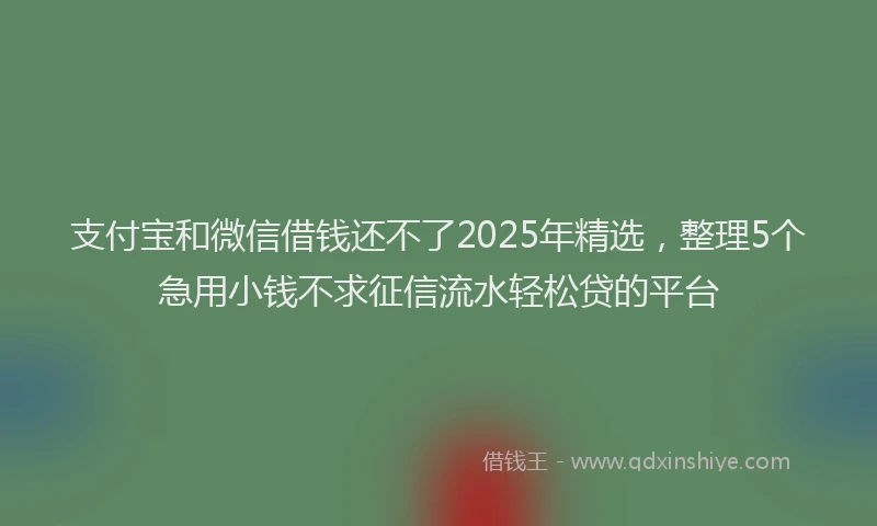 支付宝和微信借钱还不了2025年精选，整理5个急用小钱不求征信流水轻松贷的平台
