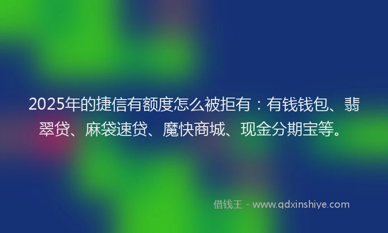 2025年的捷信有额度怎么被拒有：有钱钱包、翡翠贷、麻袋速贷、魔快商城、现金分期宝等。