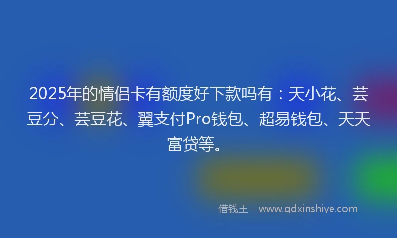 2025年的情侣卡有额度好下款吗有：天小花、芸豆分、芸豆花、翼支付Pro钱包、超易钱包、天天富贷等。