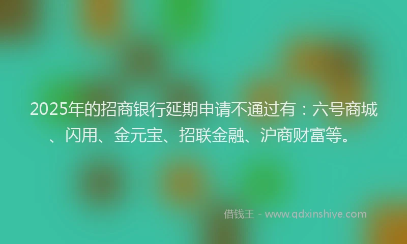 2025年的招商银行延期申请不通过有：六号商城、闪用、金元宝、招联金融、沪商财富等。