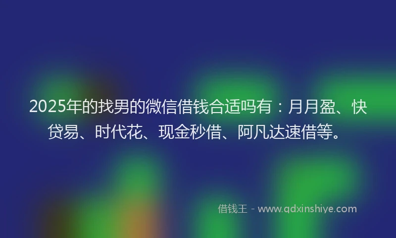2025年的找男的微信借钱合适吗有：月月盈、快贷易、时代花、现金秒借、阿凡达速借等。