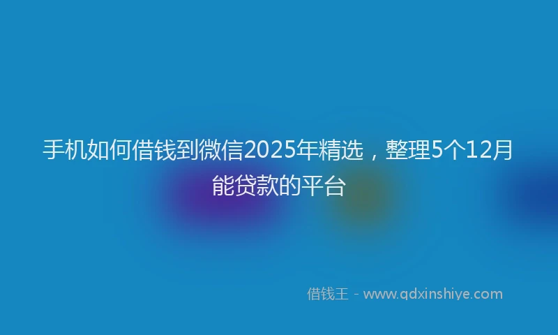 手机如何借钱到微信2025年精选，整理5个12月能贷款的平台