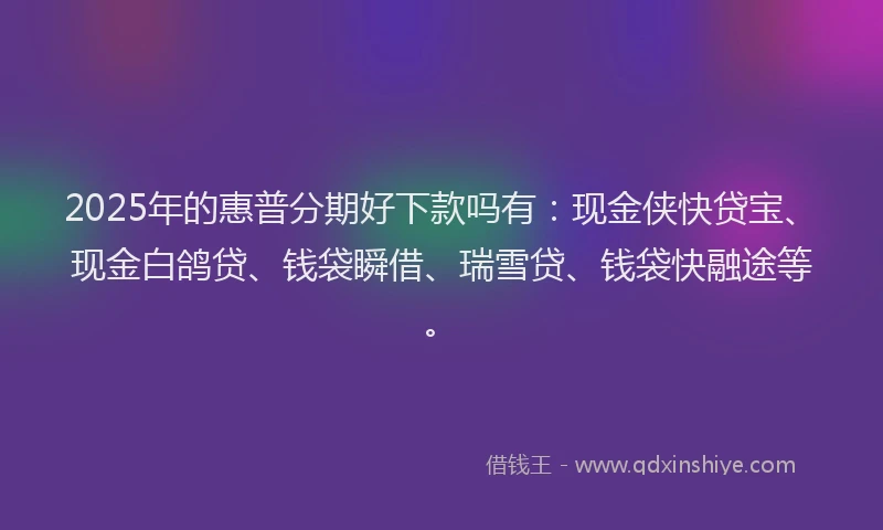 2025年的惠普分期好下款吗有：现金侠快贷宝、现金白鸽贷、钱袋瞬借、瑞雪贷、钱袋快融途等。