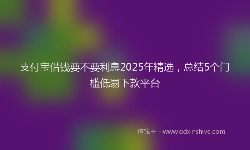 支付宝借钱要不要利息2025年精选，总结5个门槛低易下款平台