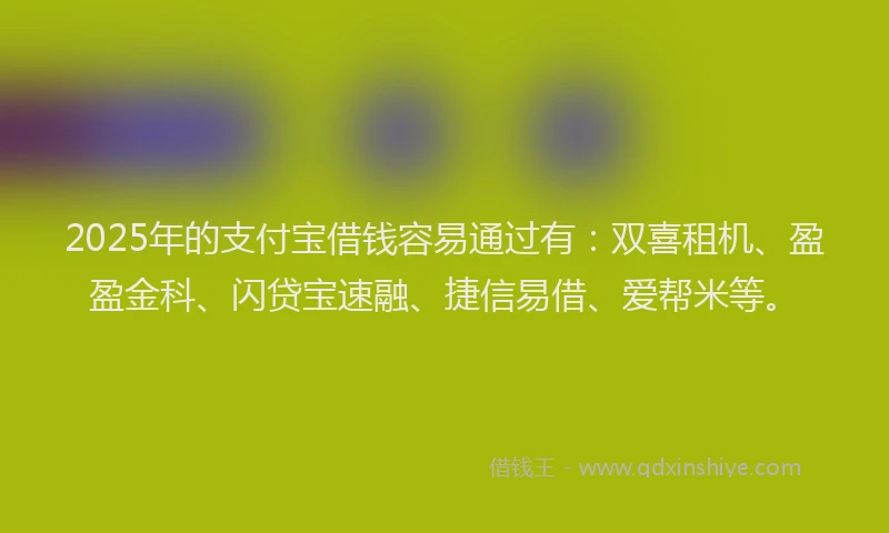 2025年的支付宝借钱容易通过有：双喜租机、盈盈金科、闪贷宝速融、捷信易借、爱帮米等。