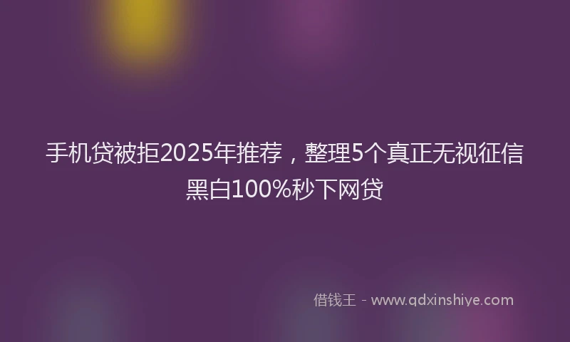 手机贷被拒2025年推荐，整理5个真正无视征信黑白100%秒下网贷