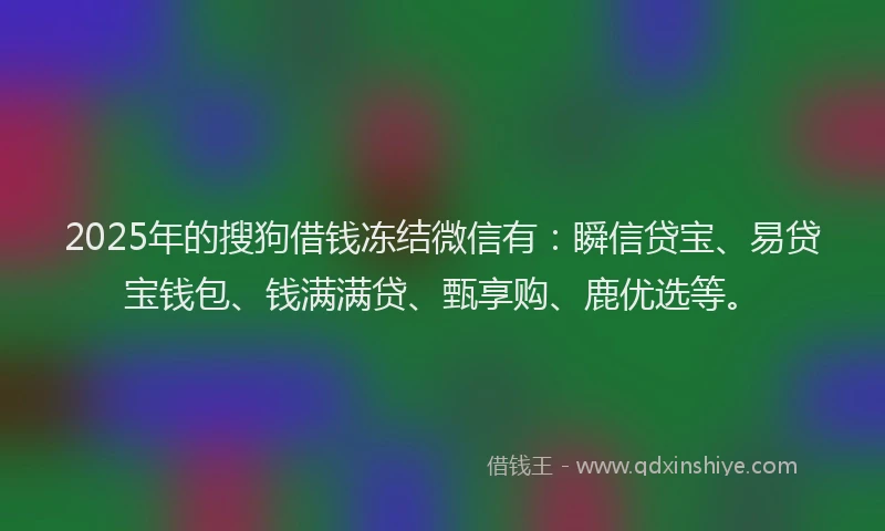 2025年的搜狗借钱冻结微信有：瞬信贷宝、易贷宝钱包、钱满满贷、甄享购、鹿优选等。