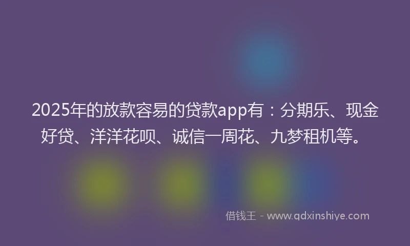 2025年的放款容易的贷款app有：分期乐、现金好贷、洋洋花呗、诚信一周花、九梦租机等。