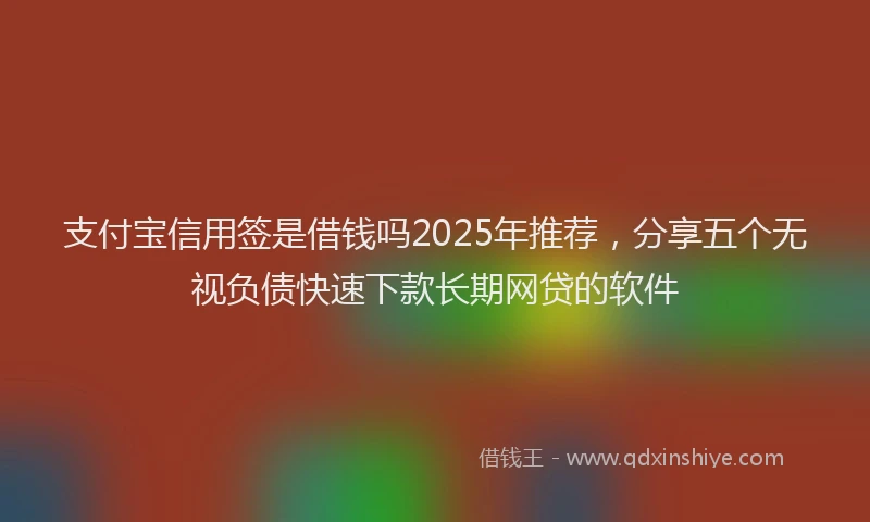 支付宝信用签是借钱吗2025年推荐，分享五个无视负债快速下款长期网贷的软件