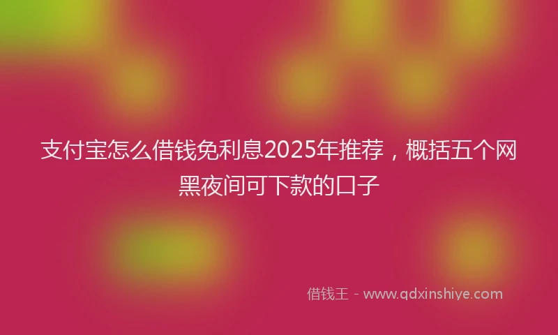 支付宝怎么借钱免利息2025年推荐，概括五个网黑夜间可下款的口子