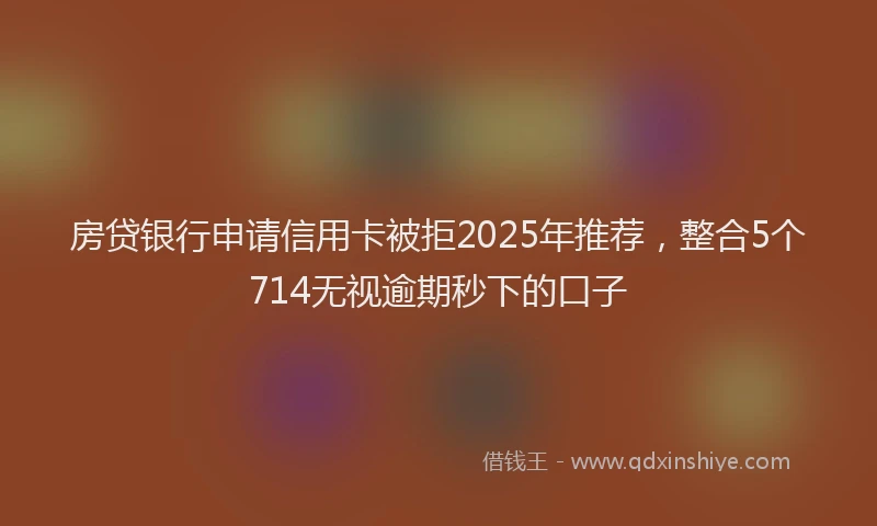 房贷银行申请信用卡被拒2025年推荐，整合5个714无视逾期秒下的口子