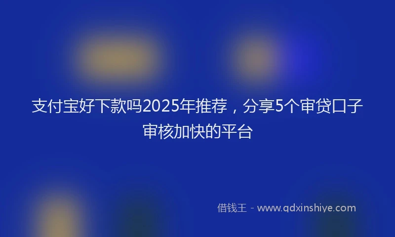 支付宝好下款吗2025年推荐，分享5个审贷口子审核加快的平台
