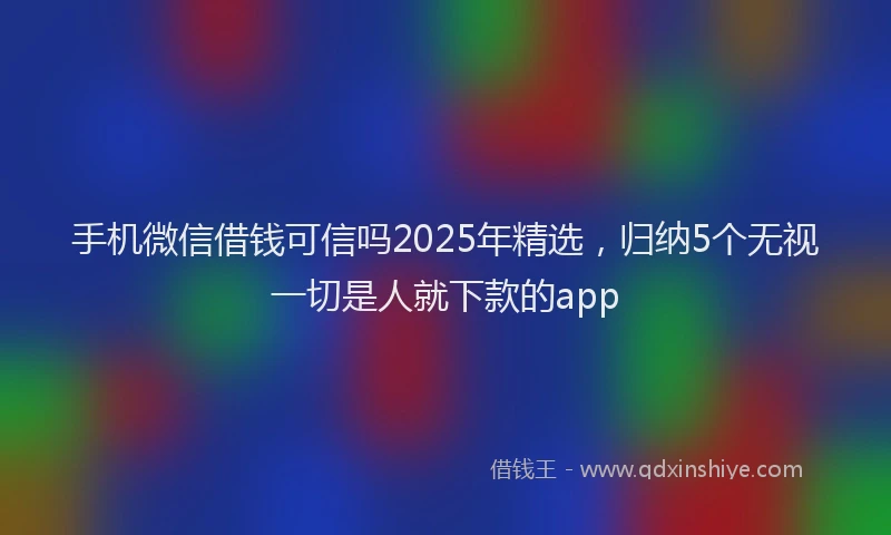 手机微信借钱可信吗2025年精选，归纳5个无视一切是人就下款的app