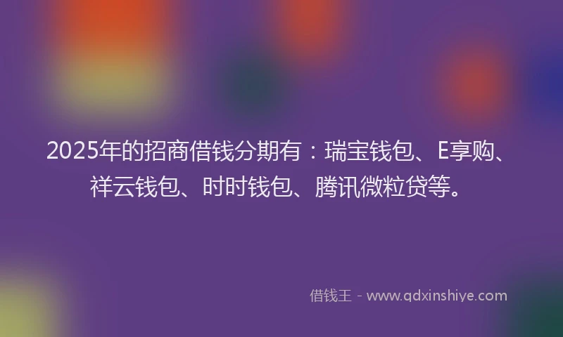 2025年的招商借钱分期有：瑞宝钱包、E享购、祥云钱包、时时钱包、腾讯微粒贷等。