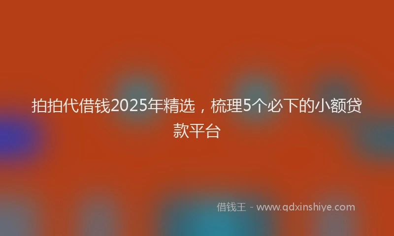拍拍代借钱2025年精选，梳理5个必下的小额贷款平台