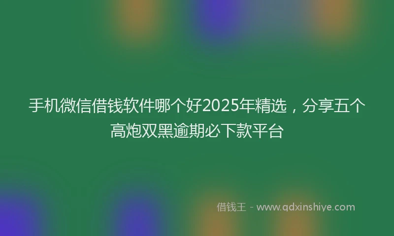 手机微信借钱软件哪个好2025年精选，分享五个高炮双黑逾期必下款平台