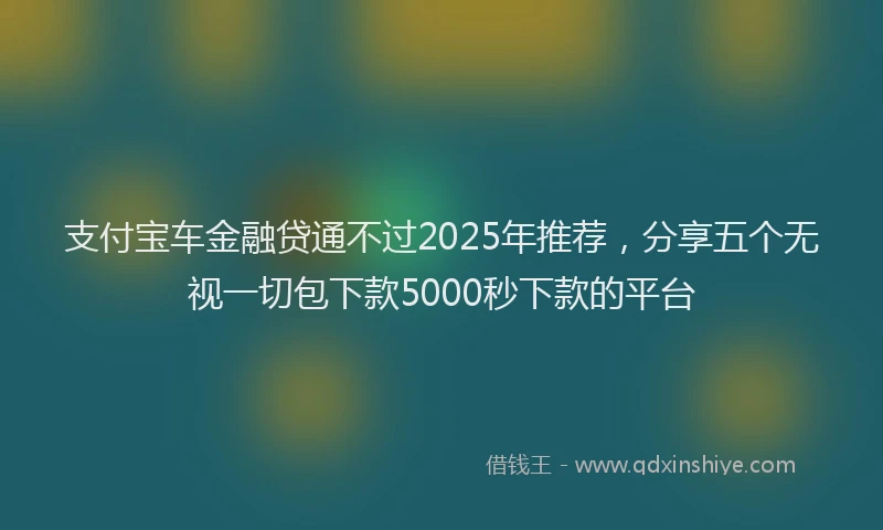 支付宝车金融贷通不过2025年推荐，分享五个无视一切包下款5000秒下款的平台