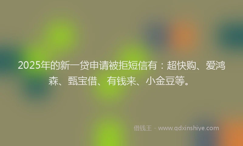 2025年的新一贷申请被拒短信有：超快购、爱鸿森、甄宝借、有钱来、小金豆等。